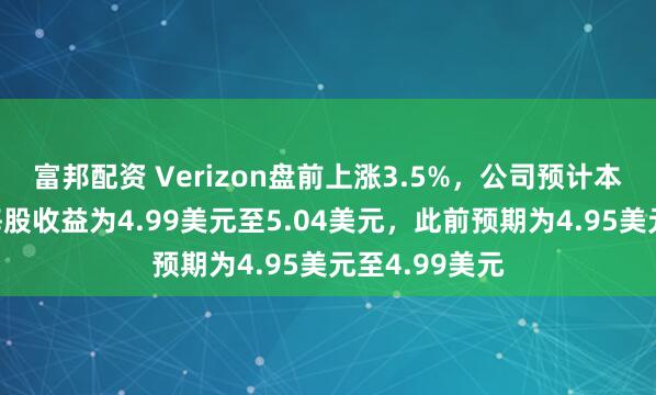 富邦配资 Verizon盘前上涨3.5%，公司预计本财年调整后每股收益为4.99美元至5.04美元，此前预期为4.95美元至4.99美元