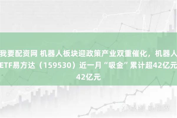 我要配资网 机器人板块迎政策产业双重催化，机器人ETF易方达（159530）近一月“吸金”累计超42亿元