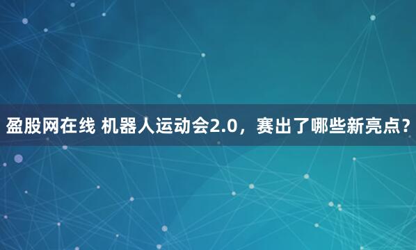 盈股网在线 机器人运动会2.0，赛出了哪些新亮点？