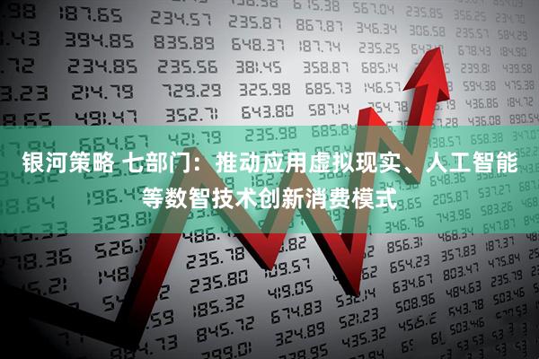 银河策略 七部门：推动应用虚拟现实、人工智能等数智技术创新消费模式