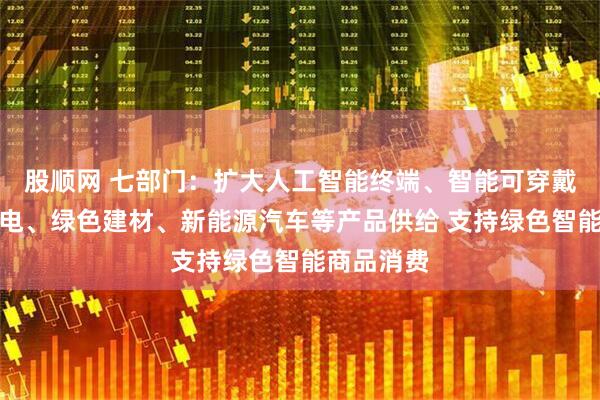 股顺网 七部门：扩大人工智能终端、智能可穿戴、绿色家电、绿色建材、新能源汽车等产品供给 支持绿色智能商品消费